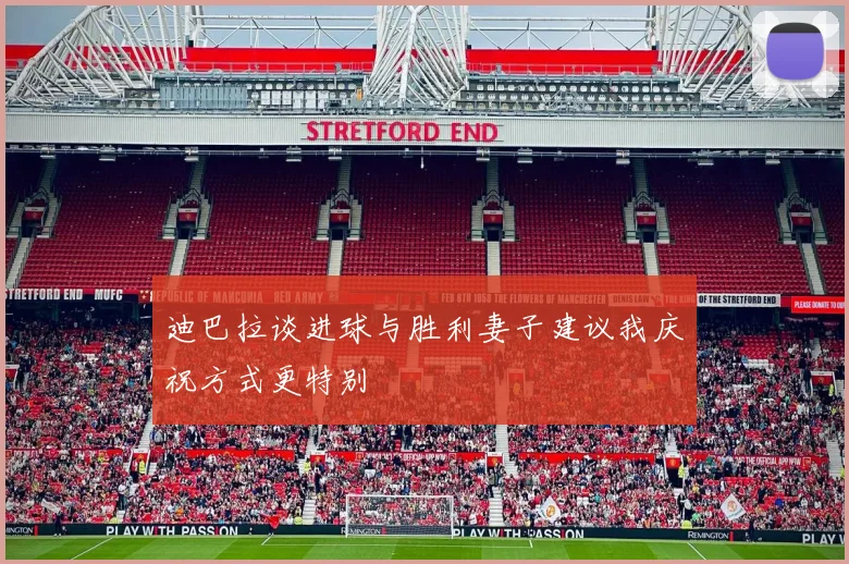 迪巴拉谈进球与胜利妻子建议我庆祝方式更特别