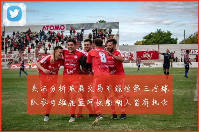 美记分析浓眉交易可能性第三方球队参与雄鹿篮网快船湖人皆有机会