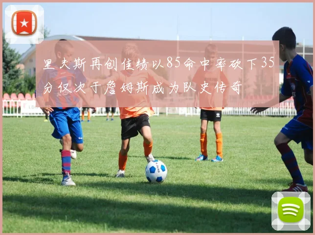 里夫斯再创佳绩以85命中率砍下35分仅次于詹姆斯成为队史传奇