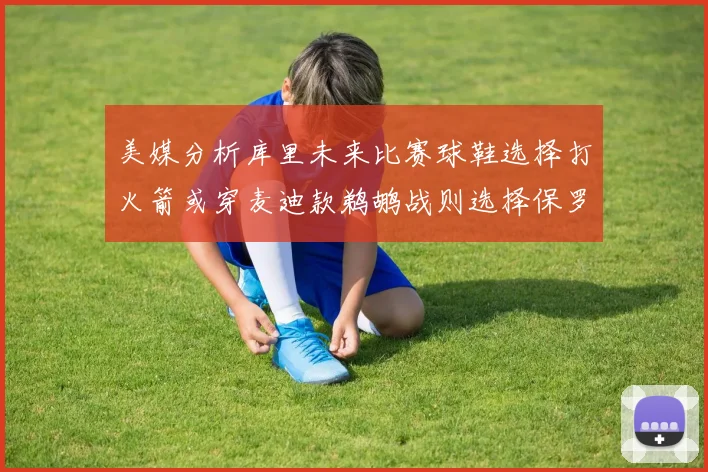美媒分析库里未来比赛球鞋选择打火箭或穿麦迪款鹈鹕战则选择保罗PE