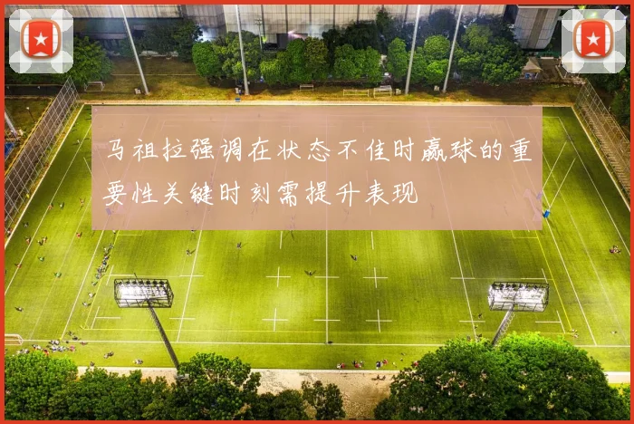 马祖拉强调在状态不佳时赢球的重要性关键时刻需提升表现