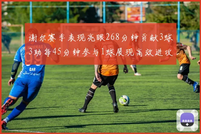 谢尔赛季表现亮眼268分钟贡献3球3助每45分钟参与1球展现高效进攻能力