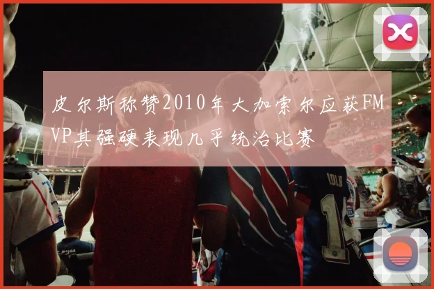 皮尔斯称赞2010年大加索尔应获FMVP其强硬表现几乎统治比赛