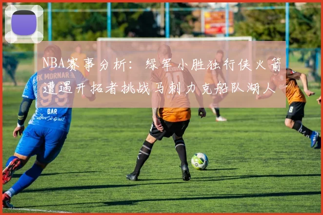 NBA赛事分析：绿军小胜独行侠火箭遭遇开拓者挑战马刺力克船队湖人击败步行者