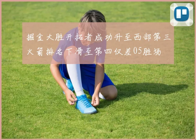 掘金大胜开拓者成功升至西部第三火箭排名下滑至第四仅差05胜场