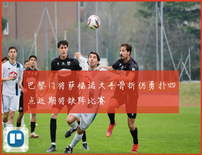 巴黎门将萨福诺夫手骨折仍勇扑四点近期将缺阵比赛