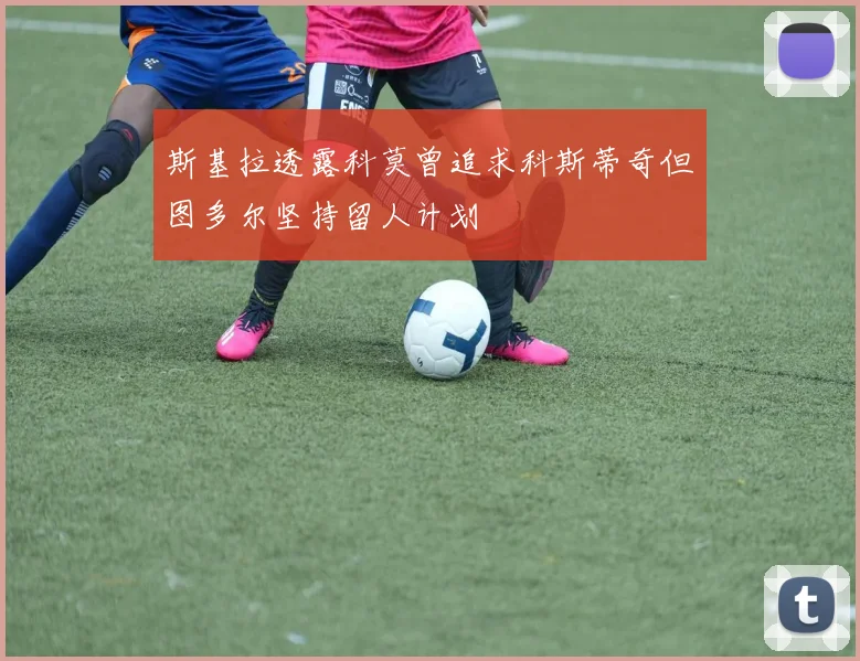 斯基拉透露科莫曾追求科斯蒂奇但图多尔坚持留人计划