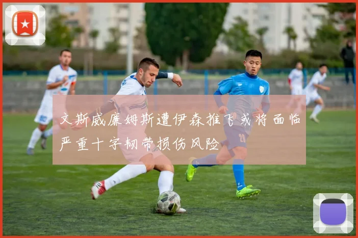 文斯威廉姆斯遭伊森推飞或将面临严重十字韧带损伤风险