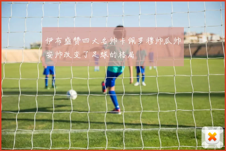 伊布盛赞四大名帅卡佩罗穆帅瓜帅安帅改变了足球的格局