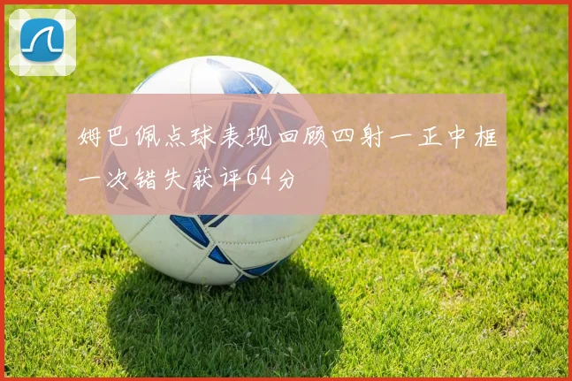 姆巴佩点球表现回顾四射一正中框一次错失获评64分