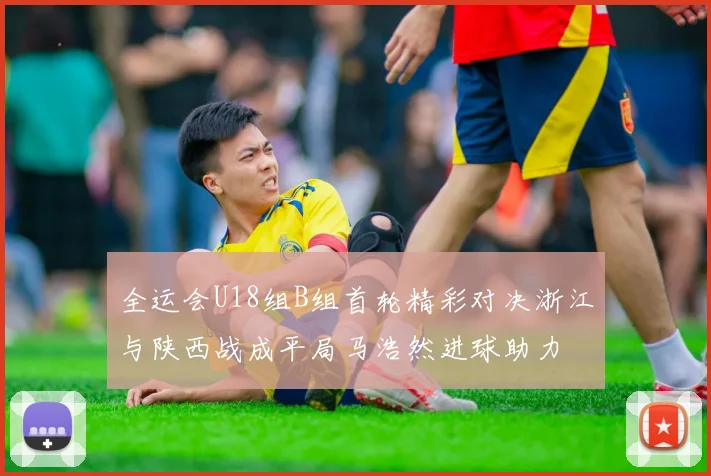全运会U18组B组首轮精彩对决浙江与陕西战成平局马浩然进球助力