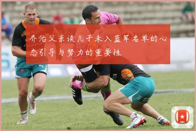 乔治父亲谈儿子未入蓝军名单的心态引导与努力的重要性