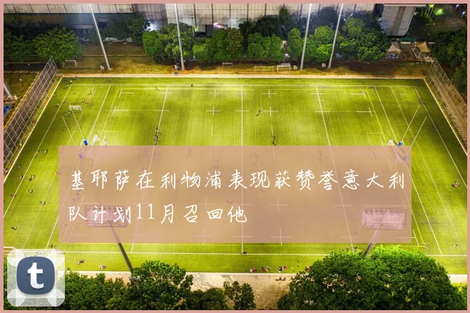 基耶萨在利物浦表现获赞誉意大利队计划11月召回他
