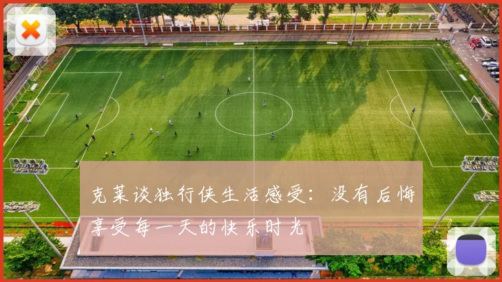 克莱谈独行侠生活感受：没有后悔享受每一天的快乐时光