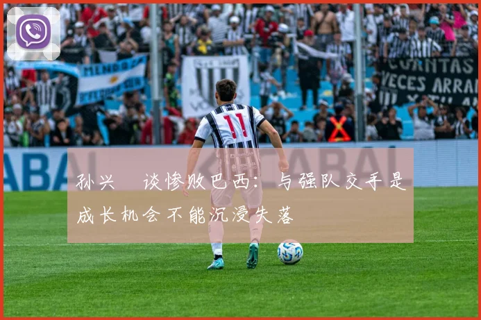 孙兴慜谈惨败巴西：与强队交手是成长机会不能沉浸失落