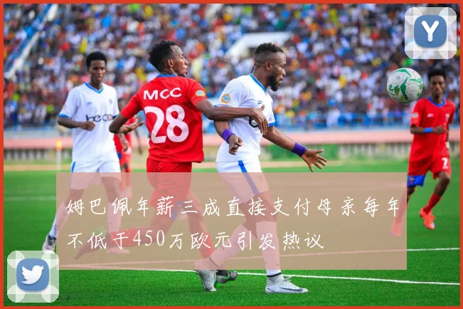 姆巴佩年薪三成直接支付母亲每年不低于450万欧元引发热议