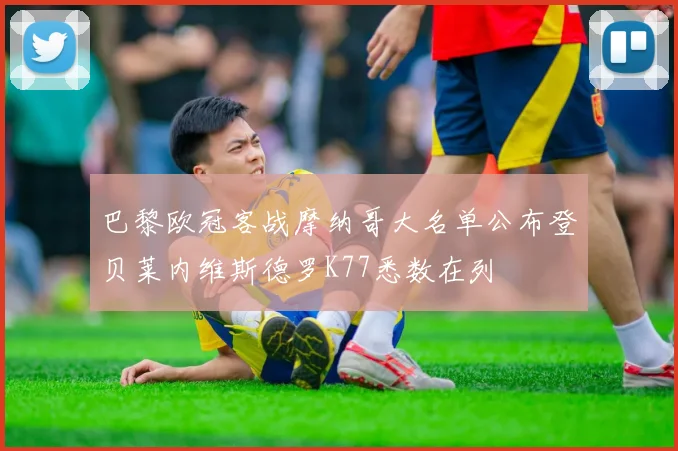 巴黎欧冠客战摩纳哥大名单公布登贝莱内维斯德罗K77悉数在列