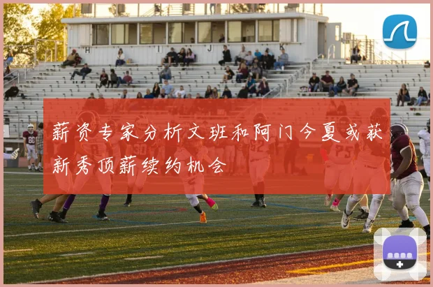 薪资专家分析文班和阿门今夏或获新秀顶薪续约机会