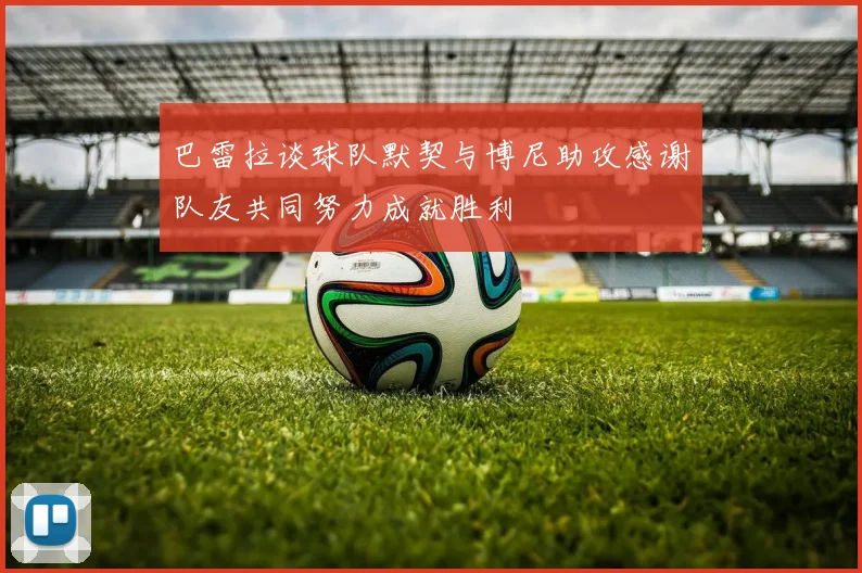 巴雷拉谈球队默契与博尼助攻感谢队友共同努力成就胜利