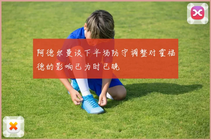 阿德尔曼谈下半场防守调整对霍福德的影响已为时已晚