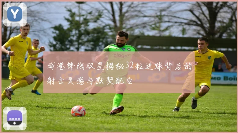 海港锋线双星揭秘32粒进球背后的射击灵感与默契配合