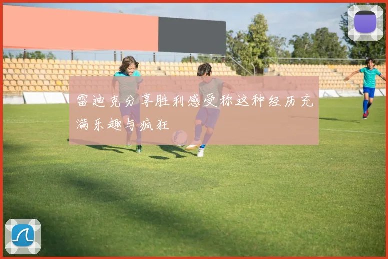 雷迪克分享胜利感受称这种经历充满乐趣与疯狂
