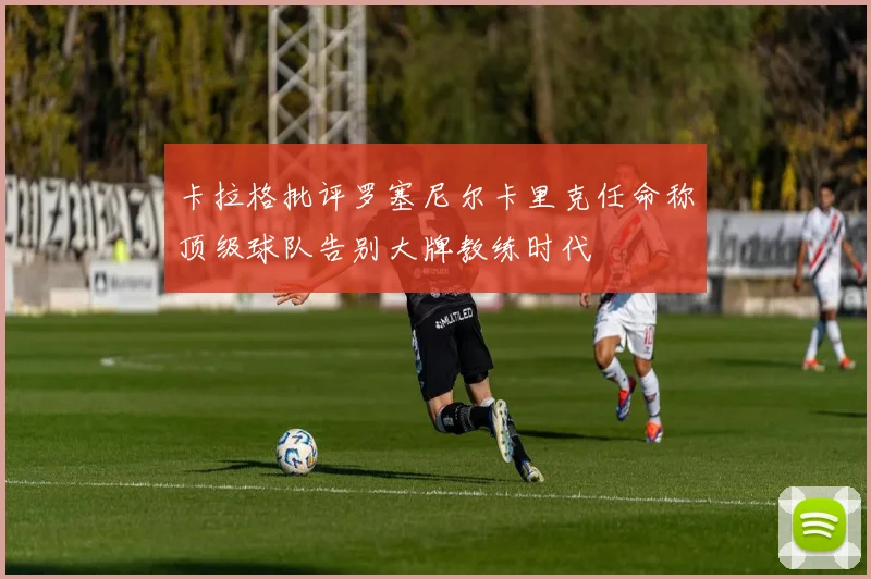 卡拉格批评罗塞尼尔卡里克任命称顶级球队告别大牌教练时代