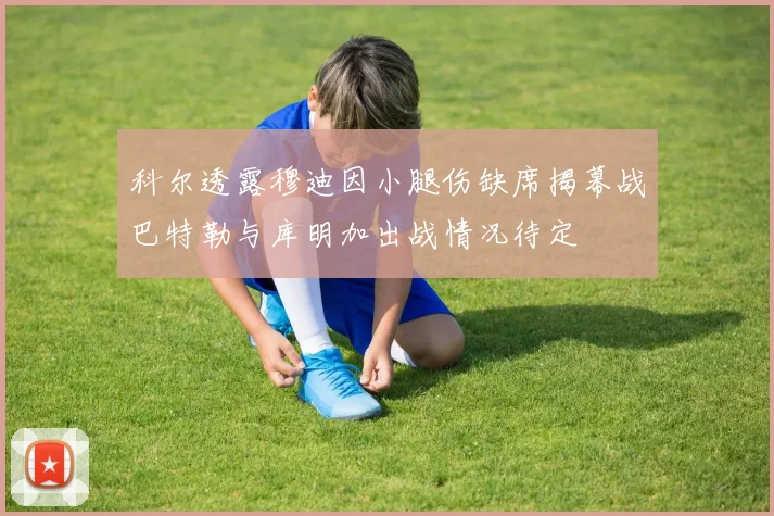 科尔透露穆迪因小腿伤缺席揭幕战巴特勒与库明加出战情况待定