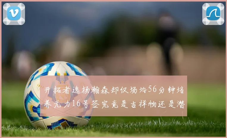 开拓者选杨瀚森却仅场均56分钟培养无力16号签究竟是吉祥物还是潜力股