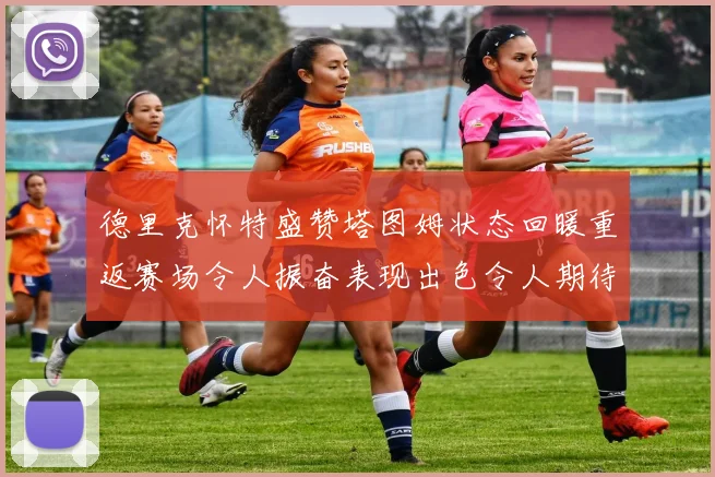德里克怀特盛赞塔图姆状态回暖重返赛场令人振奋表现出色令人期待