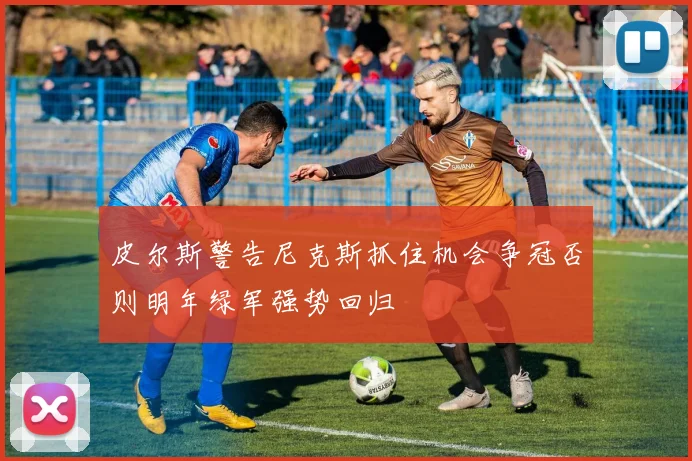 皮尔斯警告尼克斯抓住机会争冠否则明年绿军强势回归
