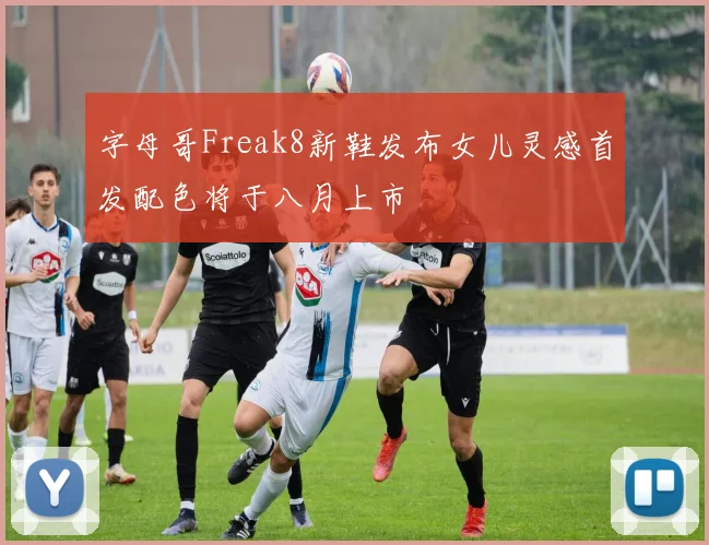 字母哥Freak8新鞋发布女儿灵感首发配色将于八月上市