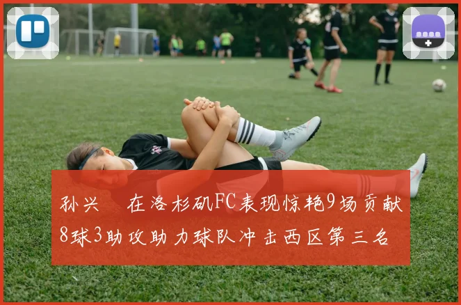 孙兴慜在洛杉矶FC表现惊艳9场贡献8球3助攻助力球队冲击西区第三名