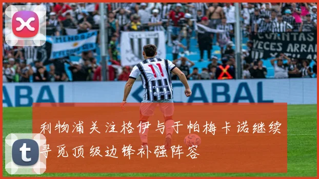 利物浦关注格伊与于帕梅卡诺继续寻觅顶级边锋补强阵容