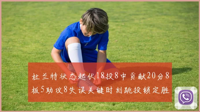 杜兰特状态起伏18投8中贡献20分8板5助攻8失误关键时刻跳投锁定胜局