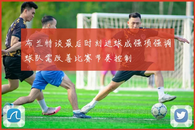 布兰特谈最后时刻进球成强项强调球队需改善比赛节奏控制