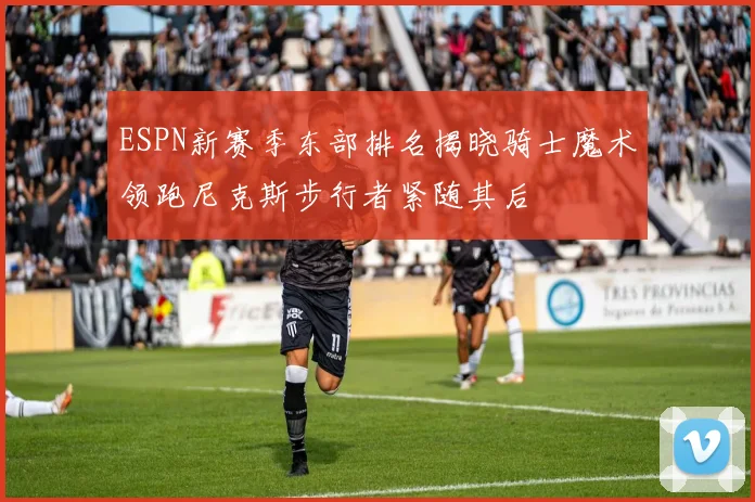 ESPN新赛季东部排名揭晓骑士魔术领跑尼克斯步行者紧随其后