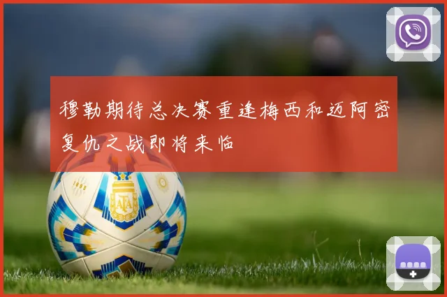 穆勒期待总决赛重逢梅西和迈阿密复仇之战即将来临