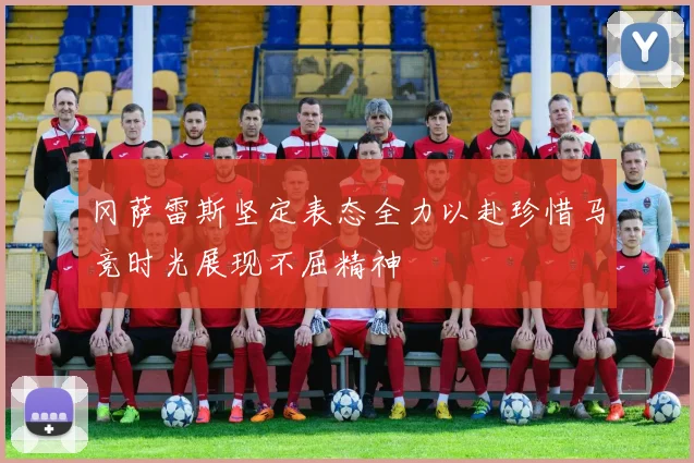 冈萨雷斯坚定表态全力以赴珍惜马竞时光展现不屈精神
