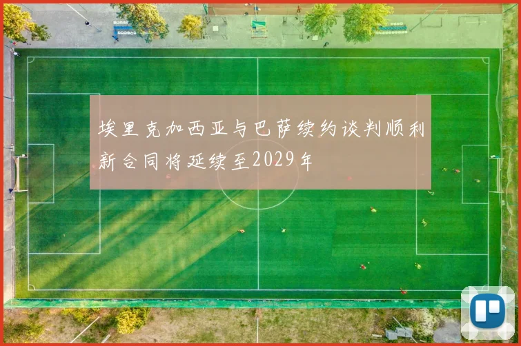 埃里克加西亚与巴萨续约谈判顺利新合同将延续至2029年