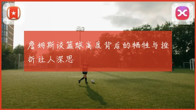 詹姆斯谈篮球高度背后的牺牲与挫折让人深思