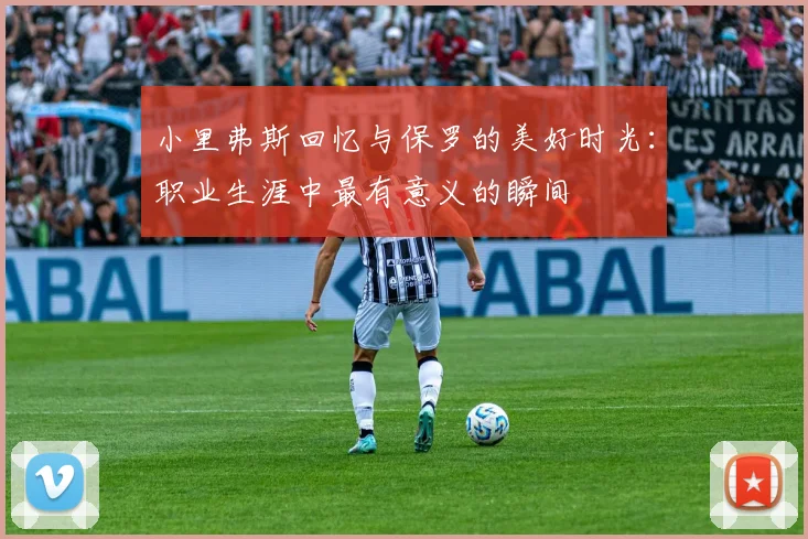 小里弗斯回忆与保罗的美好时光：职业生涯中最有意义的瞬间