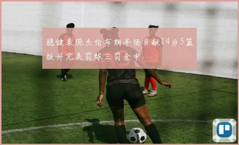 稳健表现杰伦布朗半场贡献14分5篮板并完美罚球三罚全中